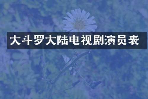 大斗罗大陆电视剧演员表