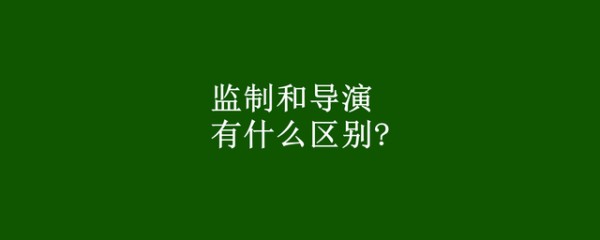 监制和导演有什么区别？导演是干什么的？