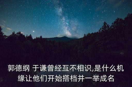 郭德纲 于谦曾经互不相识,是什么机缘让他们开始搭档并一举成名