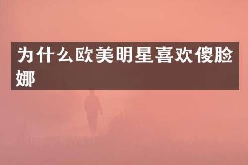 为什么欧美明星喜欢傻脸娜