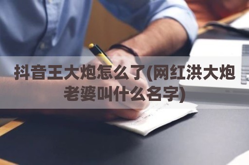 抖音王大炮怎么了(网红洪大炮老婆叫什么名字)