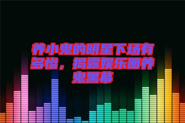 养小鬼的明星下场有多惨，揭露娱乐圈养鬼黑幕