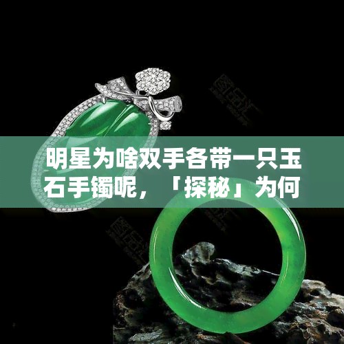 明星为啥双手各带一只玉石手镯呢，「探秘」为何明星喜欢佩戴双玉手镯？