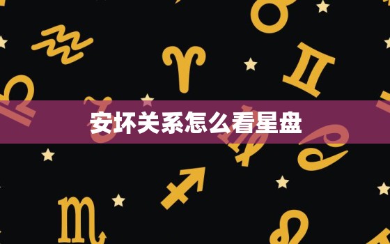 安坏关系怎么看星盘，危成星宿关系查询