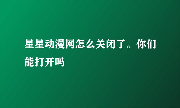 星星动漫网怎么关闭了。你们能打开吗