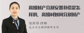 离婚财产分割安置补偿是怎样的，离婚时如何分割财产