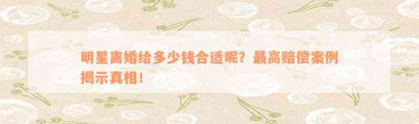 明星离婚给多少钱合适呢？最高赔偿案例揭示真相！