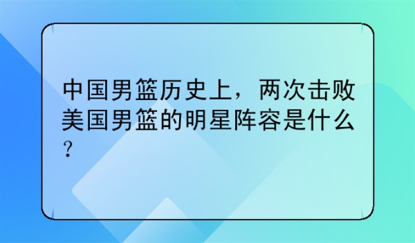 中国男篮历史上，两次击败美国男篮的明星阵容是什么？