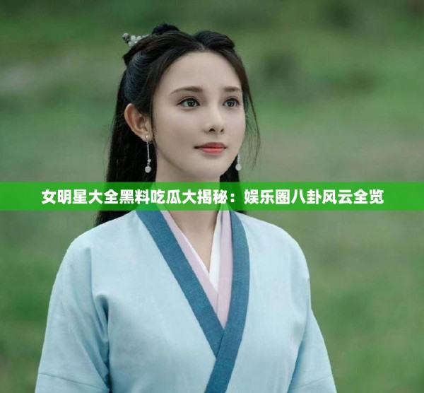 女明星大全黑料吃瓜大揭秘：娱乐圈八卦风云全览