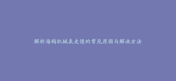 解析海鸥机械表走慢的常见原因与解决方法