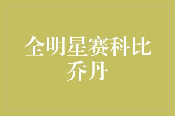  全明星赛科比乔丹：篮球传奇的对决还是营销噱头？