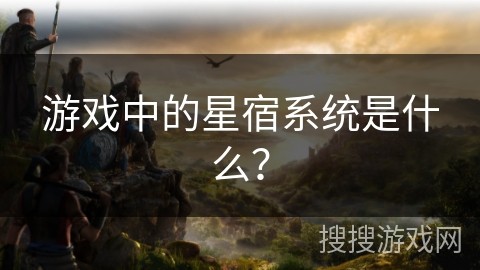 游戏中的星宿系统是什么？