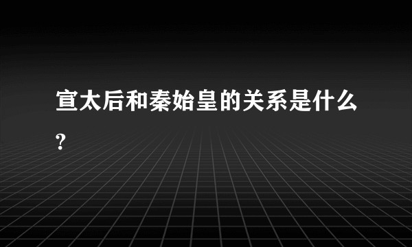 宣太后和秦始皇的关系是什么?