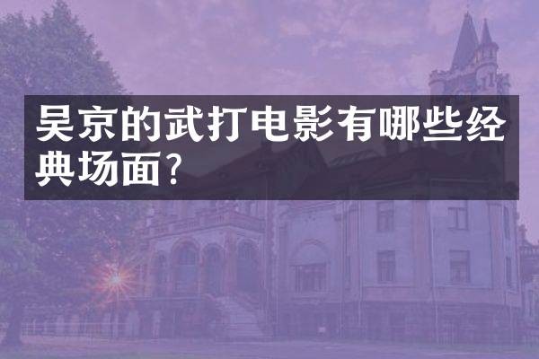 吴京的武打电影有哪些经典场面？