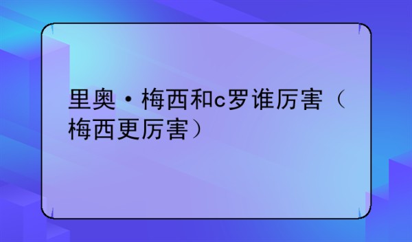 里奥·梅西和c罗谁厉害（梅西更厉害）