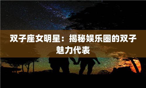 2双子座女明星：揭秘娱乐圈的双子魅力代表