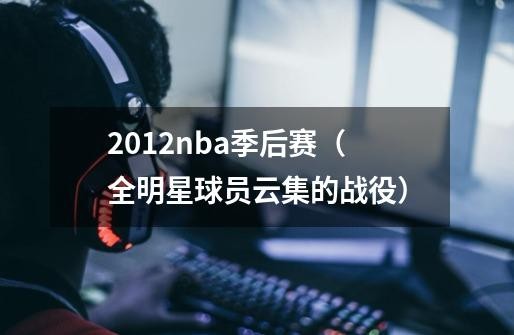 2012nba季后赛（全明星球员云集的战役）-第1张-关于游戏-拼搏