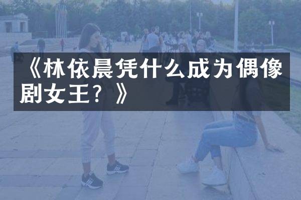 《林依晨凭什么成为偶像剧女王？》