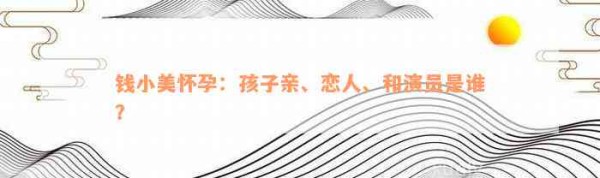 钱小美怀孕：孩子亲、恋人、和演员是谁？