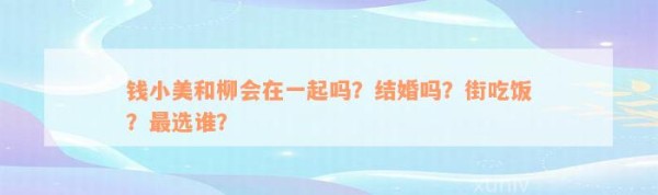 钱小美和柳会在一起吗？结婚吗？街吃饭？最选谁？