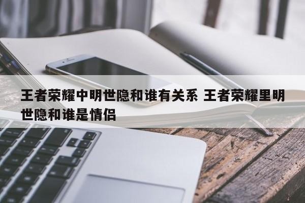 王者荣耀中明世隐和谁有关系 王者荣耀里明世隐和谁是情侣 第1张