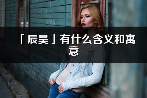 「辰昊」有什么含义和寓意_辰昊名字的出处与意思