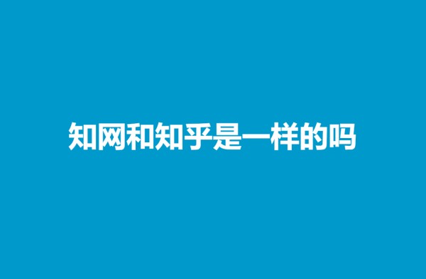 知网和知乎是一样的吗是一家公司的产品吗 知网和知乎有什么关系联系区别