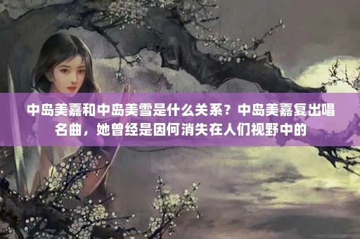 中岛美嘉和中岛美雪是什么关系？中岛美嘉复出唱名曲，她曾经是因何消失在人们视野中的