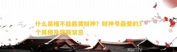 什么属相不能戴黄财神？财神爷最爱的3个属相及佩戴禁忌