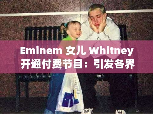 Eminem 女儿 Whitney 开通付费节目：引发各界关注与讨论