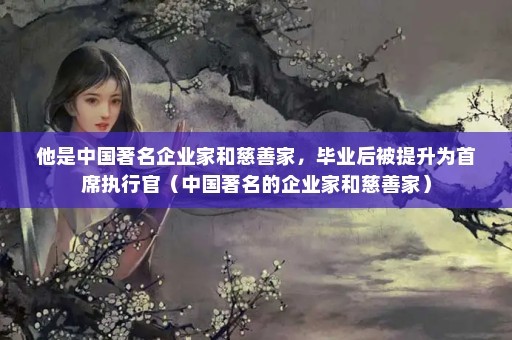 他是中国著名企业家和慈善家，毕业后被提升为首席执行官（中国著名的企业家和慈善家）