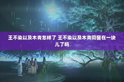 王不染以及木青怎样了 王不染以及木青同窗在一块儿了吗