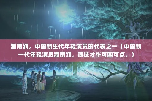 潘雨润，中国新生代年轻演员的代表之一（中国新一代年轻演员潘雨润，演技才华可圈可点，）