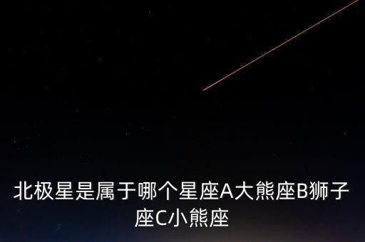 北极星是属于哪个星座A大熊座B狮子座C小熊座