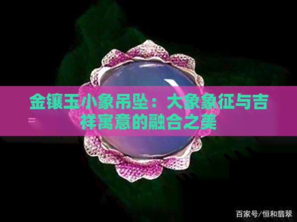 金镶玉小象吊坠：大象象征与吉祥寓意的融合之美