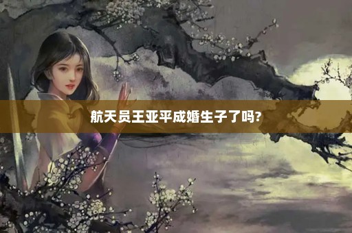 航天员王亚平成婚生子了吗?