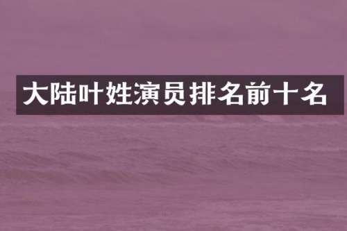 大陆叶姓演员排名前十名