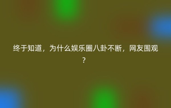 终于知道，为什么娱乐圈八卦不断，网友围观？