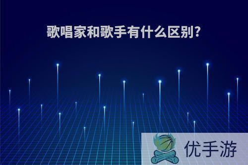 歌唱家和歌手有什么区别?(歌唱家和歌手有什么区别和联系)