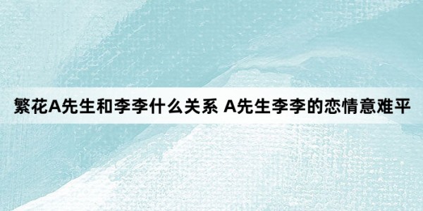 繁花A先生和李李什么关系 A先生李李的恋情意难平