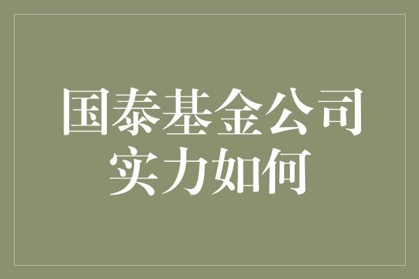  国泰基金公司实力揭秘：从小甜甜到大明星