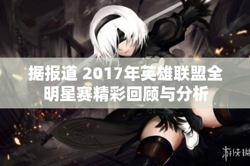 据报道 2017年英雄联盟全明星赛精彩回顾与分析