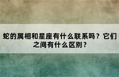 蛇的属相和星座有什么联系吗？它们之间有什么区别？