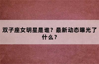 双子座女明星是谁？最新动态曝光了什么？