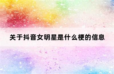 关于抖音女明星是什么梗的信息