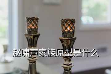 赵啸声家族原型是什么