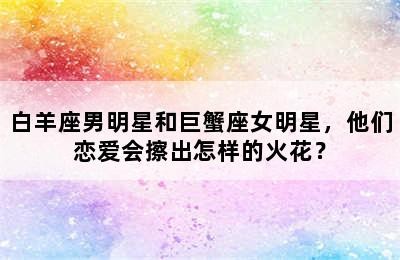 白羊座男明星和巨蟹座女明星，他们恋爱会擦出怎样的火花？