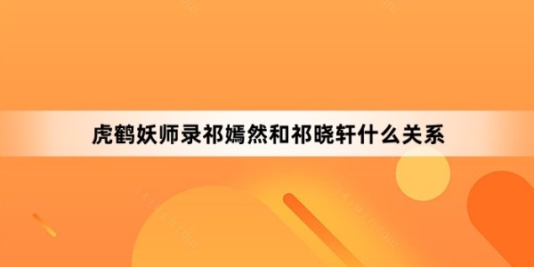 虎鹤妖师录祁嫣然和祁晓轩什么关系