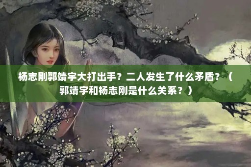 杨志刚郭靖宇大打出手？二人发生了什么矛盾？（郭靖宇和杨志刚是什么关系？）