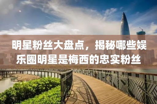 明星粉丝大盘点，揭秘哪些娱乐圈明星是梅西的忠实粉丝